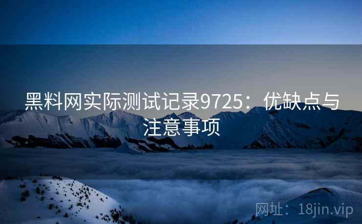 黑料网实际测试记录9725：优缺点与注意事项