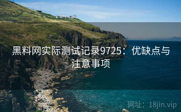 黑料网实际测试记录9725:优缺点与注意事项 黑料网实际测试记录9725:优缺点与注意事项