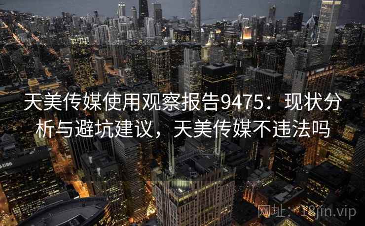 天美传媒使用观察报告9475：现状分析与避坑建议，天美传媒不违法吗