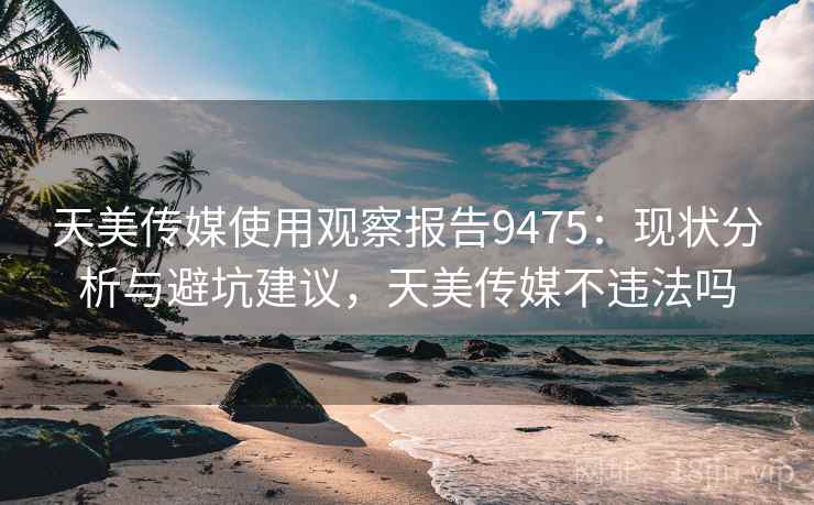 天美传媒使用观察报告9475:现状分析与避坑建议,天美传媒不违法吗 天美传媒使用观察报告9475:现状分析与避坑建议,天美传媒不违法吗