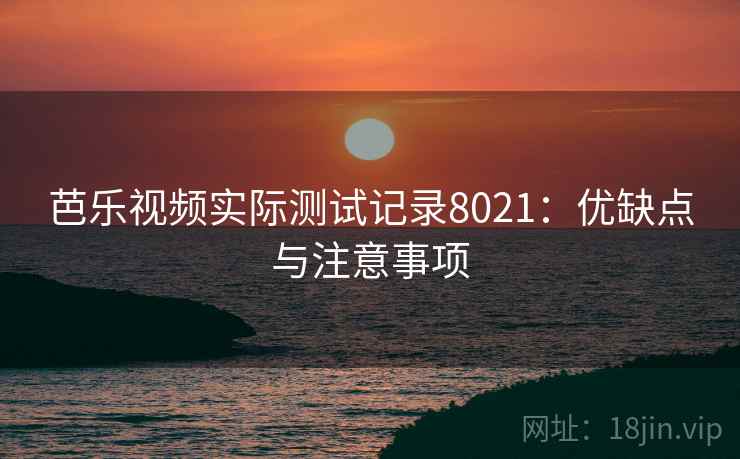 芭乐视频实际测试记录8021：优缺点与注意事项