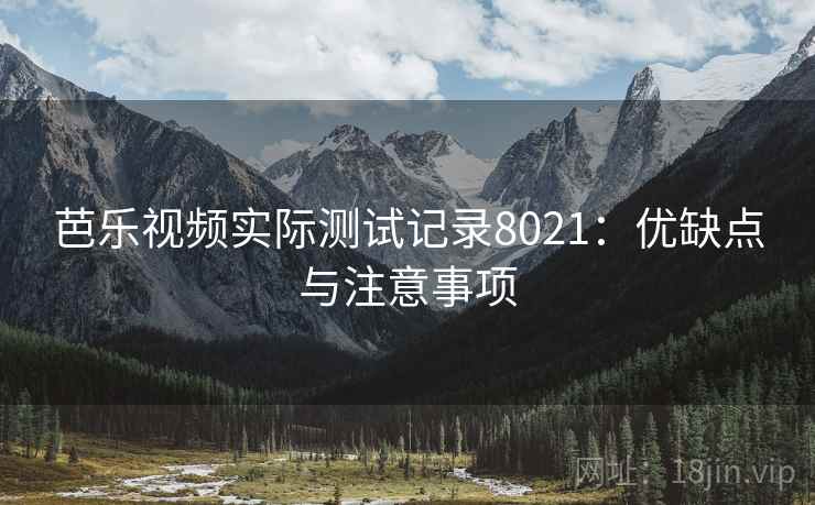 芭乐视频实际测试记录8021:优缺点与注意事项 芭乐视频实际测试记录8021:优缺点与注意事项