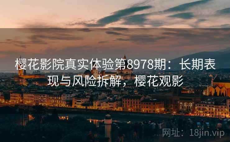 樱花影院真实体验第8978期:长期表现与风险拆解,樱花观影 樱花影院真实体验第8978期:长期表现与风险拆解,樱花观影