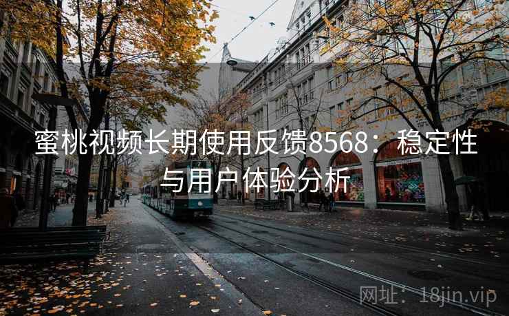 蜜桃视频长期使用反馈8568：稳定性与用户体验分析