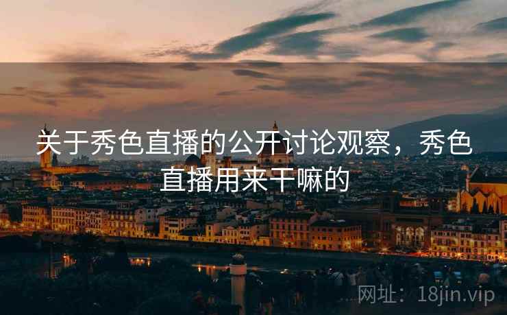 关于秀色直播的公开讨论观察，秀色直播用来干嘛的