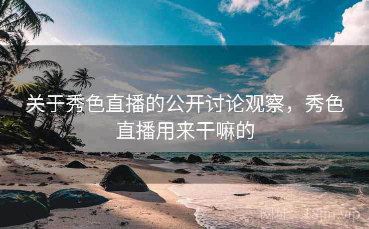 关于秀色直播的公开讨论观察，秀色直播用来干嘛的