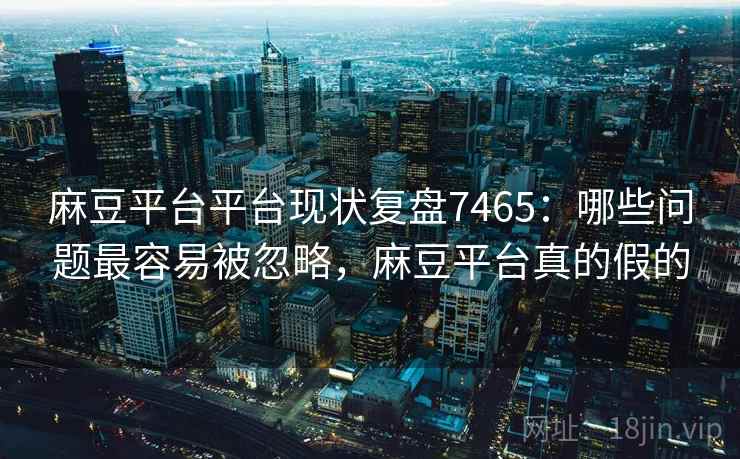 麻豆平台平台现状复盘7465:哪些问题最容易被忽略,麻豆平台真的假的 麻豆平台平台现状复盘7465:哪些问题最容易被忽略,麻豆平台真的假的
