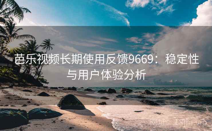 芭乐视频长期使用反馈9669：稳定性与用户体验分析