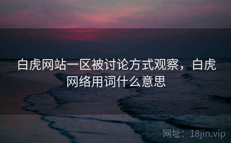 白虎网站一区被讨论方式观察,白虎网络用词什么意思 白虎网站一区被讨论方式观察,白虎网络用词什么意思