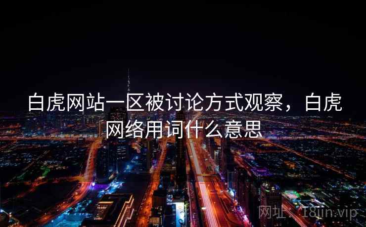 白虎网站一区被讨论方式观察，白虎网络用词什么意思